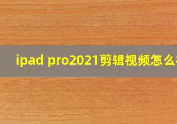 ipad pro2021剪辑视频怎么样